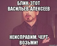 Блин, этот Васильев-Алексеев неисправим, черт возьми!