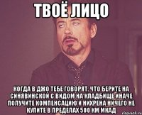 твоё лицо когда в ДЖО тебе говорят, что берите на Синявинской с видом на кладбище иначе получите компенсацию и нихрена ничего не купите в пределах 500 км МКАД