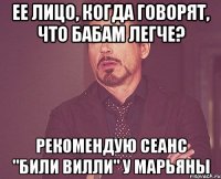 ЕЕ лицо, когда говорят, что бабам легче? Рекомендую сеанс "били вилли" у Марьяны