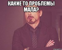 Какие то проблемы мала? 