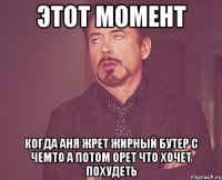 этот момент когда аня жрет жирный бутер с чемто а потом орет что хочет похудеть