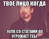 твое лицо когда 10лв со статами 40 угрожает тебе