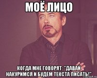 моё лицо когда мне говорят: "давай накуримся и будем текста писать!"