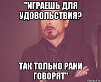 "Играешь для удовольствия? Так только раки говорят"