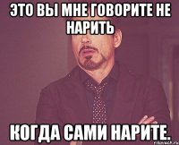 это вы мне говорите не нарить когда сами нарите.