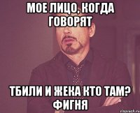 мое лицо, когда говорят Тбили и Жека Кто там? фигня