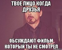 твое лицо когда друзья обсуждают фильм который ты не смотрел