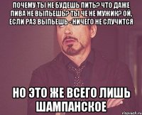 почему ты не будешь пить? что даже пива не выпьешь? ты че не мужик? ой, если раз выпьешь - ничего не случится но это же всего лишь шампанское