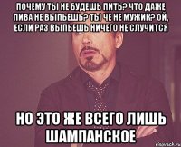 почему ты не будешь пить? что даже пива не выпьешь? ты че не мужик? ой, если раз выпьешь ничего не случится но это же всего лишь шампанское