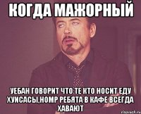 Когда мажорный уебан говорит что те кто носит еду хуисасы,номр ребята в кафе всегда хавают