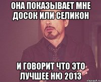 ОНА ПОКАЗЫВАЕТ МНЕ ДОСОК ИЛИ СЕЛИКОН И ГОВОРИТ ЧТО ЭТО ЛУЧШЕЕ НЮ 2013