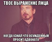 Твое выражение лица Когда узнал,что осужденный просит адвоката