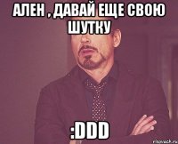 Ален , давай еще свою шутку :DDD