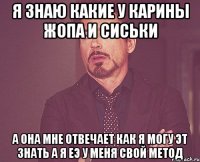 Я знаю какие у Карины жопа и сиськи а она мне отвечает как я могу эт знать а я еэ у меня свой метод