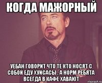 Когда мажорный уебан говорит что те кто носят с собой еду хуисасы , а норм ребята всегда в кафе хавают