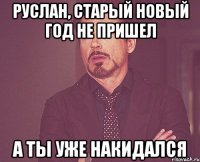 Руслан, старый Новый год не пришел а ты уже накидался