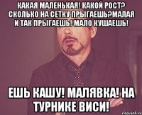 Какая маленькая! Какой рост? Сколько на сетку прыгаешь?Малая и так прыгаешь! Мало кушаешь! Ешь кашу! Малявка! На турнике виси!