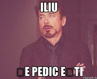 ILIU șe pedic ești