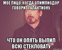 мое лицо, когда Олимпиодор говорит Галактиону что он опять выпил всю стекловату