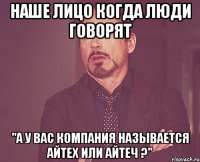 Наше лицо когда люди говорят "А у Вас компания называется айтеХ или айтеЧ ?"