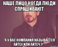 Наше лицо когда люди спрашивают "А у Вас компания называется айтеХ или айтеЧ ?"