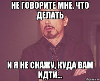 не говорите мне, что делать и я не скажу, куда вам идти...