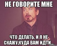 не говорите мне что делать, и я не скажу,куда вам идти...