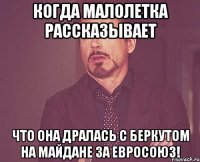 Когда малолетка рассказывает что она дралась с Беркутом на Майдане за Евросоюз!