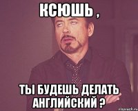 Ксюшь , ты будешь делать английский ?