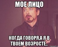 Мое лицо Когда говоря,а я в твоем возросте..