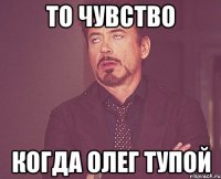 То чувство Когда Олег тупой