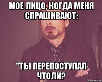 Мое лицо, когда меня спрашивают: "Ты перепоступал чтоли?