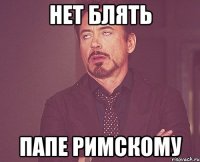 Нет блять папе римскому