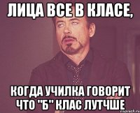 Лица все в класе, Когда училка говорит что "Б" клас лутчше