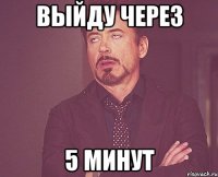 Выйду через 5 минут