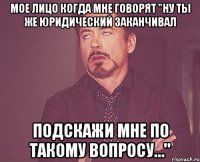 мое лицо когда мне говорят "ну ты же юридический заканчивал подскажи мне по такому вопросу…"