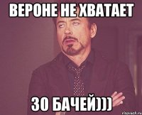 вероне не хватает 30 бачей)))