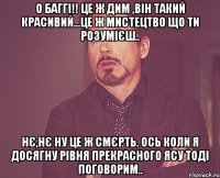 о баггі!! це ж дим ,він такий красивий...це ж мистецтво що ти розумієш.. нє,нє ну це ж смєрть. Ось коли я досягну рівня прекрасного Ясу тоді поговорим..