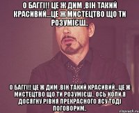 о баггі!! це ж дим ,він такий красивий...це ж мистецтво що ти розумієш.. о баггі!! це ж дим ,він такий красивий...це ж мистецтво що ти розумієш.. Ось коли я досягну рівня прекрасного Ясу тоді поговорим..