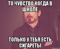 То чувство когда в школе только у тебя есть сигареты