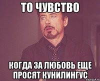 То чувство когда за любовь еще просят кунилингус