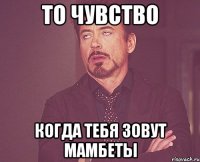 то чувство когда тебя зовут мамбеты