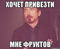 Хочет привезти мне фруктов