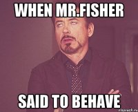when mr.fisher said to behave