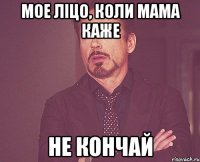 Мое ліцо, коли мама каже Не кончай