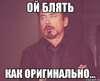 ОЙ БЛЯТЬ КАК ОРИГИНАЛЬНО...
