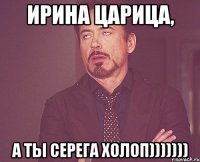 Ирина царица, а ты Серега холоп)))))))