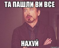 Та пашли ви все НАХУЙ