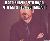 и это значит что надо , что бы я тебя услышал ? 