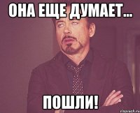 она еще думает... пошли!